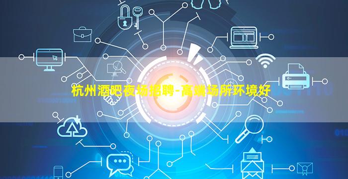 杭州酒吧夜场招聘-高端场所环境好
